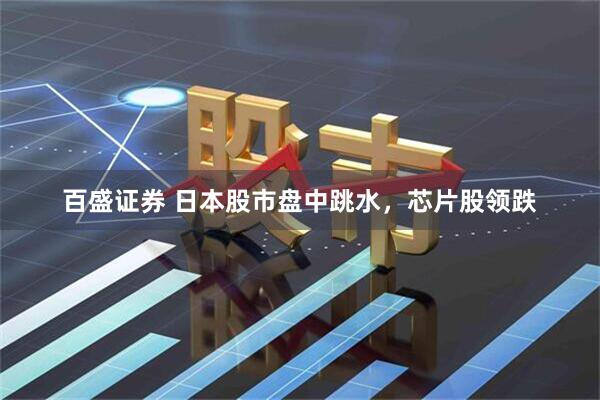 百盛证券 日本股市盘中跳水，芯片股领跌