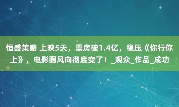 恒盛策略 上映5天，票房破1.4亿，稳压《你行你上》，电影圈风向彻底变了！_观众_作品_成功