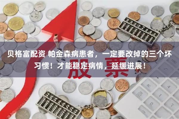 贝格富配资 帕金森病患者，一定要改掉的三个坏习惯！才能稳定病情，延缓进展！