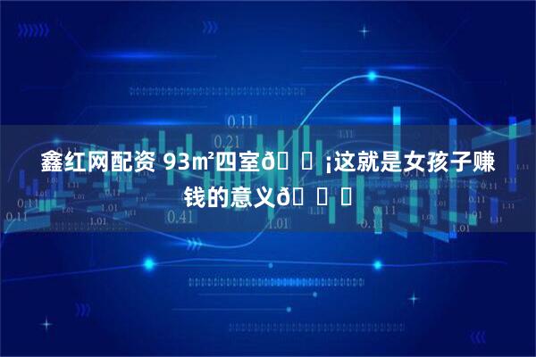 鑫红网配资 93㎡四室🏡这就是女孩子赚钱的意义💕