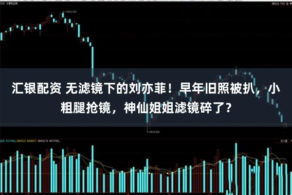 汇银配资 无滤镜下的刘亦菲！早年旧照被扒，小粗腿抢镜，神仙姐姐滤镜碎了？